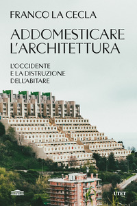 ADDOMESTICARE L\'ARCHITETTURA - L\'OCCIDENTE E LA DISTRUZIONE DELL\'ABITARE