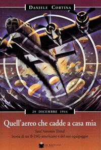 QUELL\'AEREO CHE CADDE A CASA MIA. SANT\'ANTONIO TORTAL. STORIA DI UN B-24G AMERICANO E DEL SUO EQ...