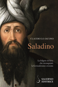 SALADINO - LA FOLGORE DI SIRIA CHE RICONQUISTO\' LA GERUSALEMME CROCIATA