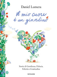 MIO CUORE E\' UN GIARDINO - STORIE DI GENTILEZZA FIDUCIA FELICITA\' E GRATITUDINE