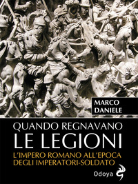 QUANDO REGNAVANO LE LEGIONI - L\'IMPERO ROMANO ALL\'EPOCA DEGLI IMPERATORI SOLDATO