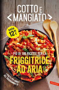 COTTO E MANGIATO - PIU\' DI 180 RICETTE PER LA FRIGGITRICE AD ARIA