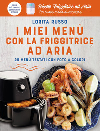 MIEI MENU\' CON LA FRIGGITRICE AD ARIA - 25 MENU\' TESTATI CON FOTO A COLORI