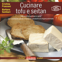 CUCINARE TOFU E SEITAN - 100 RICETTE GUSTOSE E SANE PER SOSTITUIRE SENZA RIMPIANTI I PRODOTTI DI