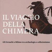 VIAGGIO DELLA CHIMERA - GLI ETRUSCHI A MILANO TRA ARCHEOLOGIA E COLLEZIONISMO