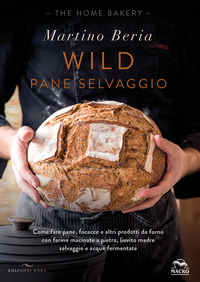 WILD PANE SELVAGGIO - COME FARE PANE FOCACCE E ALTRI PRODOTTI DA FORNO CON FARINE MACINATE