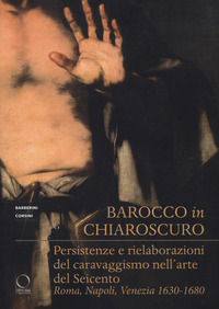 BAROCCO IN CHIAROSCURO - PERSISTENZE E RIELABORAZIONI DEL CARAVAGGISMO NELL\'ARTE DEL SEICENTO