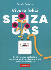 VIVERE FELICI SENZA GAS - LE ALTERNATIVE ECOLOGICHE PER DECARBONIZZARE LA PROPRIA VITA