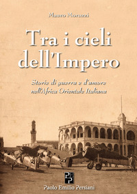 TRA I CIELI DELL\'IMPERO - STORIE DI GUERRA E D\'AMORE NELL\'AFRICA ORIENTALE ITALIANA