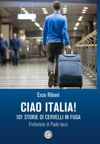 CIAO ITALIA - 101 STORIE DI CERVELLI IN FUGA di RIBONI ENZO