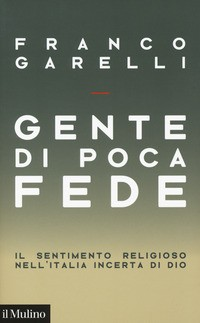 GENTE DI POCA FEDE - IL SENTIMENTO RELIGIOSO NELL\'ITALIA INCERTA DI DIO di GARELLI FRANCO