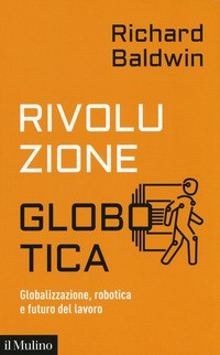 RIVOLUZIONE GLOBOTICA - GLOBALIZZAZIONE ROBOTICA E FUTURO DEL LAVORO di BALDWIN RICHARD
