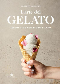 ARTE DEL GELATO - 100 RICETTE PER TUTTO L\'ANNO