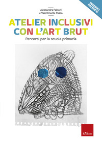 ATELIER INCLUSIVI CON L\'ART BRUT - PERCORSI PER LA SCUOLA PRIMARIA