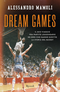 DREAM GAMES - IL MIO VIAGGIO FRA PARTITE LEGGENDARIE ED EROI CHE HANNO SCRITTO LA STORIA DEL BASKET