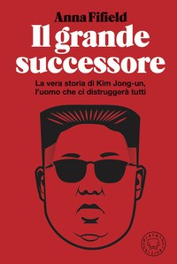 GRANDE SUCCESSORE - LA VERA STORIA DI KIM JONG UN L\'UOMO CHE CI DISTRUGGERA\' TUTTI di FIFIELD ANNA