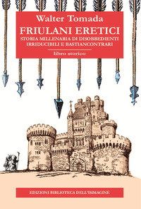 FRIULANI ERETICI - STORIA MILLENARIA DI DISOBBEDIENTI IRRIDUCIBILI E BASTIANCONTRARI