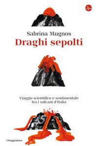 DRAGHI SEPOLTI - VIAGGIO SCIENTIFICO E SENTIMENTALE TRA I VULCANI D\'ITALIA di MUGNOS SABRINA