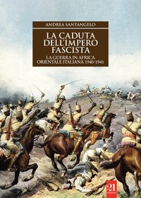 CADUTA DELL\'IMPERO FASCISTA - LA GUERRA IN AFRICA ORIENTALE ITALIANA 1940-1941 di SANTANGELO ANDREA
