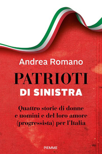 PATRIOTI DI SINISTRA - QUATTRO STORIE DI DONNE E UOMINI E DEL LORO AMORE PROGRESSISTA PER L\'ITALIA