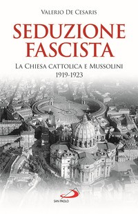 SEDUZIONE FASCISTA - LA CHIESA CATTOLICA E MUSSOLINI 1919-1923 di DE CESARIS VALERIO Q