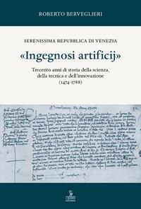INGEGNOSI ARTIFICIJ - TRECENTO ANNI DI STORIA DELLA SCIENZA DALLA TECNICA E DELL\'INNOVAZIONE 1474 - di BERVEGLIERI ROBERTO