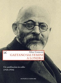GAETANO SALVEMINI A LONDRA - UN ANTIFASCISTA IN ESILIO 1925 - 1934 di GUSSONI ALICE