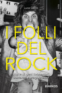 FOLLI DEL ROCK - STORIE DI GENI TORMENTATI SOSTANZE E SREGOLATEZZA