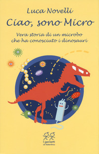 CIAO SONO MICRO - VERA STORIA DI UN MICROBO CHE HA CONOSCIUTO I DINOSAURI