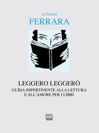 LEGGERO LEGGERO\' - GUIDA IMPERTINENTE ALLA LETTURA E ALL\'AMORE PER I LIBRI di FERRARA ANTONIO