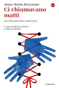 CI CHIAMAVANO MATTI - VOCI DAL MANICOMIO 1968 - 1977 di BRUZZONE ANNA MARIA SETARO M. (CUR.) CALAMAI S. (C