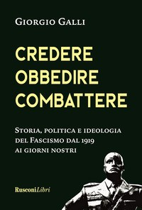 CREDERE OBBEDIRE COMBATTERE - STORIA POLITICA E IDEOLOGIA DEL FASCISMO DAL 1919 AI GIORNI NOSTRI di GALLI GIORGIO