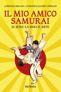 MIO AMICO SAMURAI - JU JITSU LA DOLCE ARTE di MILANO L. - CIPRIANI L.J.