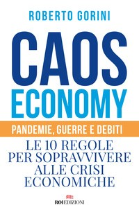 CAOS ECONOMY - PANDEMIE GUERRE E DEBITI - LE 10 REGOLE PER SOPRAVVIVERE ALLE CRISI ECONOMICHE di GORINI ROBERTO