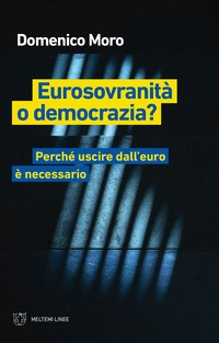 EUROSOVRANITA\' O DEMOCRAZIA ? PERCHE\' USCIRE DALL\'EURO E\' NECESSARIO di MORO DOMENICO