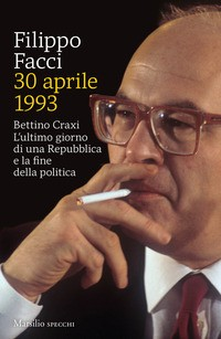 30 APRILE 1993 - BETTINO CRAXI L\'ULTIMO GIORNO DI UNA REPUBBLICA E LA FINE DELLA POLITICA di FACCI FILIPPO