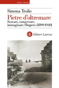 PIETRE D\'OLTREMARE - SCAVARE CONSERVARE IMMAGINARE L\'IMPERO 1899 - 1940 di TROILO SIMONA