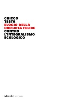 ELOGIO DELLA CRESCITA FELICE - CONTRO L\'INTEGRALISMO ECOLOGICO di TESTA CHICCO
