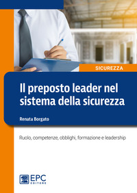 PREPOSTO LEADER NEL SISTEMA DELLA SICUREZZA - RUOLO COMPETENZE OBBLIGHI FORMAZIONE E LEADERSHIP