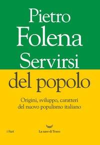 SERVIRSI DEL POPOLO - ORIGINI SVILUPPO CARATTERI DEL NUOVO POPULISMO ITALIANO di FOLENA PIETRO