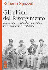 ULTIMI DEL RISORGIMENTO - DEMOCRATICI, GARIBALDINI, MAZZINIANI TRA IRREDENTISMO E RIVOLUZIONE