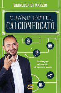 GRAND HOTEL CALCIOMERCATO. TUTTI I SEGRETI DEL MERCATO PIU\' PAZZO DEL MONDO di DI MARZIO GIANLUCA