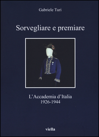 SORVEGLIARE E PREMIARE - L\'ACCADEMIA D\'ITALIA 1926 - 1944