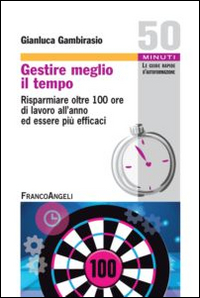 GESTIRE MEGLIO IL TEMPO - RISPARMIARE OLTRE 100 ORE DI LAVORO ALL\'ANNO ED ESSERE PIU\' EFFICACI