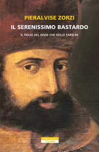 SERENISSIMO BASTARDO - IL FIGLIO DEL DOGE CHE VOLLE FARSI RE