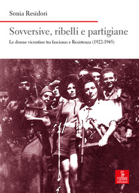 SOVVERSIVE RIBELLI E PARTIGIANE - LE DONNE VICENTINE TRA FASCISMO E RESISTENZA 1922 - 1945