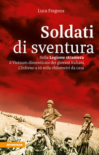 SOLDATI DI SVENTURA - NELLA LEGIONE STRANIERA IL VIETNAM DIMENTICATO DEI GIOVANI ITALIANI