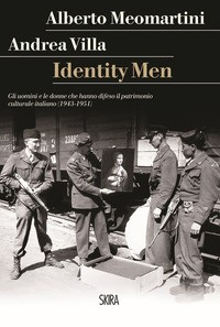 IDENTITY MEN - GLI UOMINI E LE DONNE CHE HANNO DIFESO IL PATRIMONIO CULTURALE ITALIANO 1943 - 1951 di MEOMARTINI A. - VILLA A.