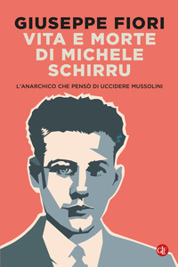 VITA E MORTE DI MICHELE SCHIRRU - L\'ANARCHICO CHE PENSO\' DI UCCIDERE MUSSOLINI