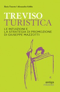 TREVISO TURISTICA - LE INTUIZIONI E LA STRATEGIA DI PROMOZIONE DI GIUSEPPE MAZZOTTI di TONETTO I. - GOBBO A.
